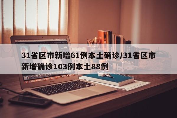 31省区市新增61例本土确诊/31省区市新增确诊103例本土88例