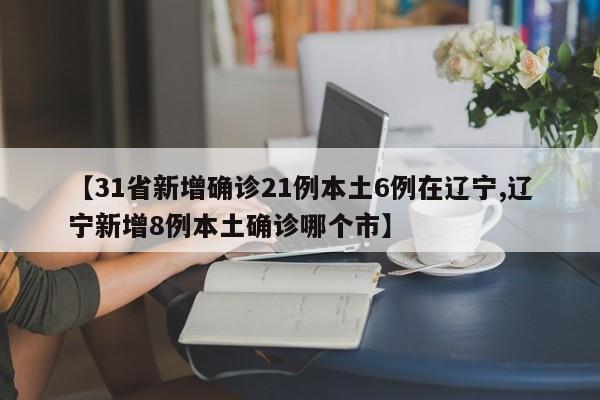 【31省新增确诊21例本土6例在辽宁,辽宁新增8例本土确诊哪个市】