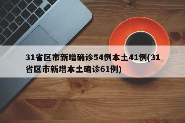 31省区市新增确诊54例本土41例(31省区市新增本土确诊61例)