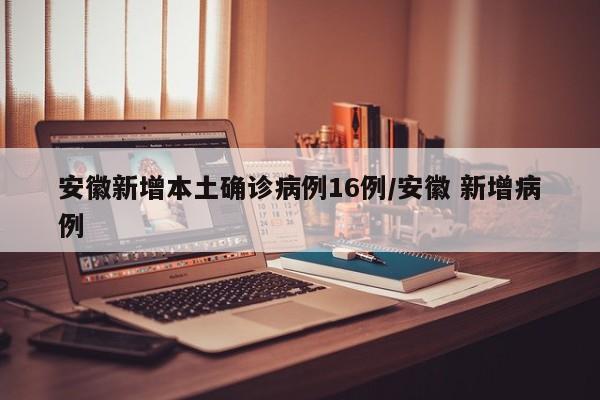 安徽新增本土确诊病例16例/安徽 新增病例