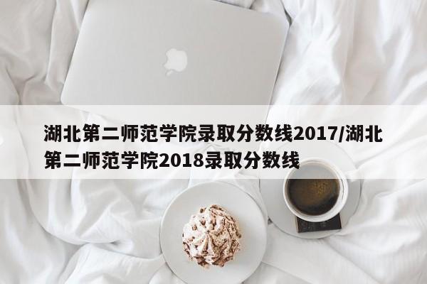 湖北第二师范学院录取分数线2017/湖北第二师范学院2018录取分数线