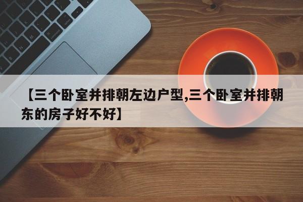 【三个卧室并排朝左边户型,三个卧室并排朝东的房子好不好】