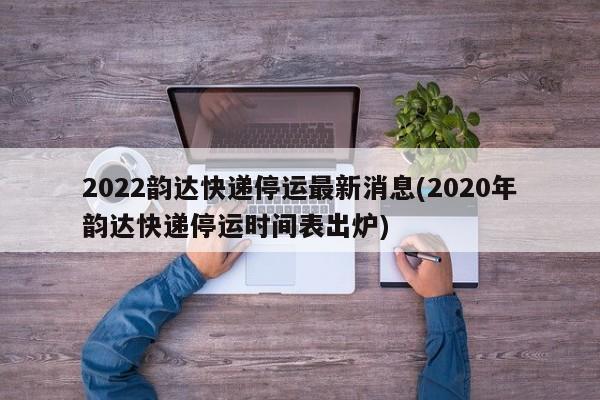2022韵达快递停运最新消息(2020年韵达快递停运时间表出炉)