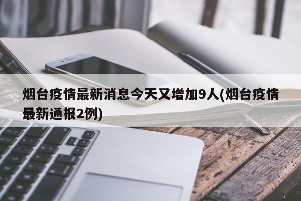 烟台疫情最新消息今天又增加9人(烟台疫情最新通报2例)