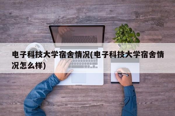 电子科技大学宿舍情况(电子科技大学宿舍情况怎么样)