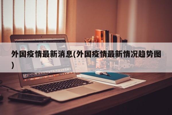外国疫情最新消息(外国疫情最新情况趋势图)