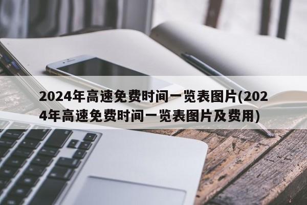 2024年高速免费时间一览表图片(2024年高速免费时间一览表图片及费用)