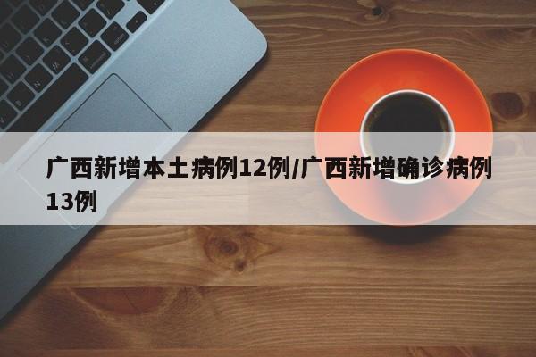 广西新增本土病例12例/广西新增确诊病例13例