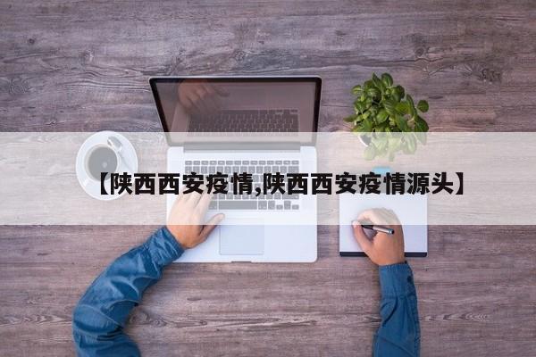 【陕西西安疫情,陕西西安疫情源头】