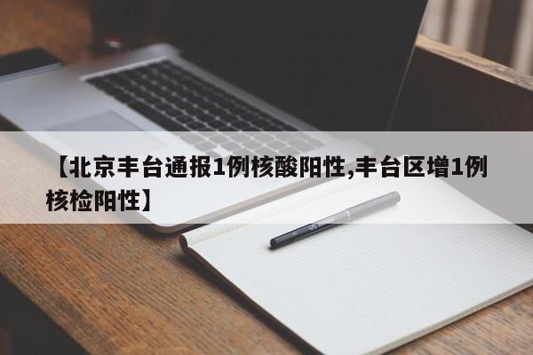 【北京丰台通报1例核酸阳性,丰台区增1例核检阳性】