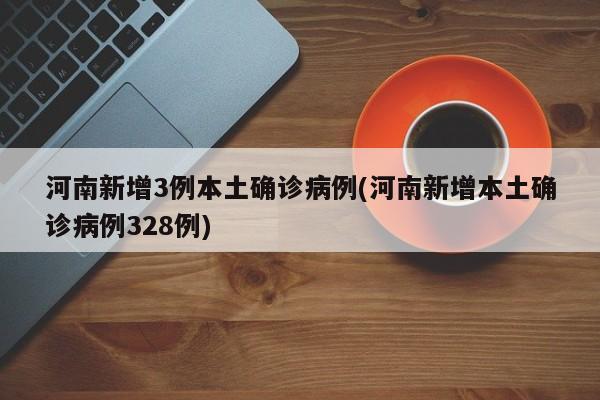 河南新增3例本土确诊病例(河南新增本土确诊病例328例)