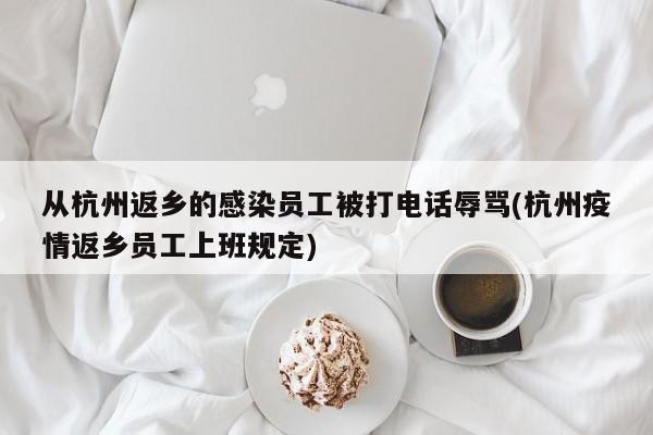 从杭州返乡的感染员工被打电话辱骂(杭州疫情返乡员工上班规定)
