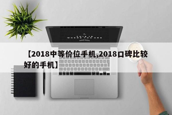【2018中等价位手机,2018口碑比较好的手机】