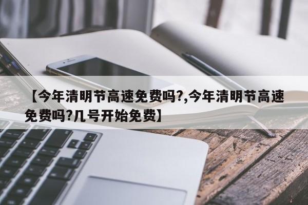 【今年清明节高速免费吗?,今年清明节高速免费吗?几号开始免费】