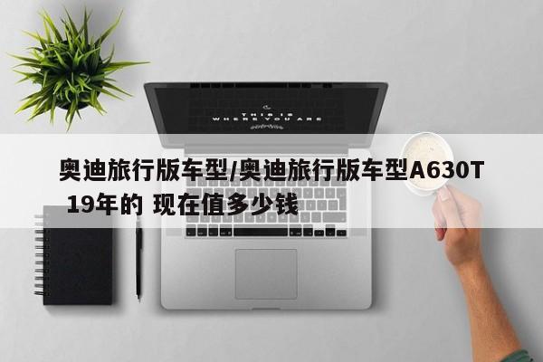 奥迪旅行版车型/奥迪旅行版车型A630T 19年的 现在值多少钱