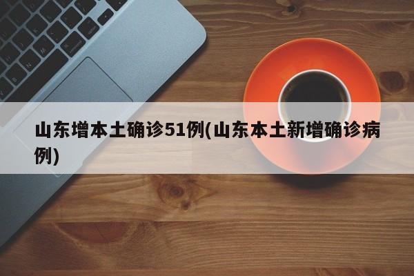 山东增本土确诊51例(山东本土新增确诊病例)