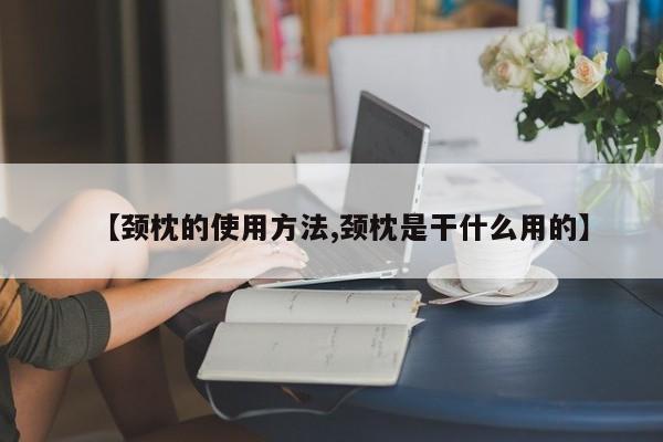 【颈枕的使用方法,颈枕是干什么用的】