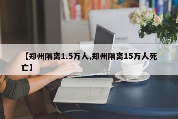 【郑州隔离1.5万人,郑州隔离15万人死亡】
