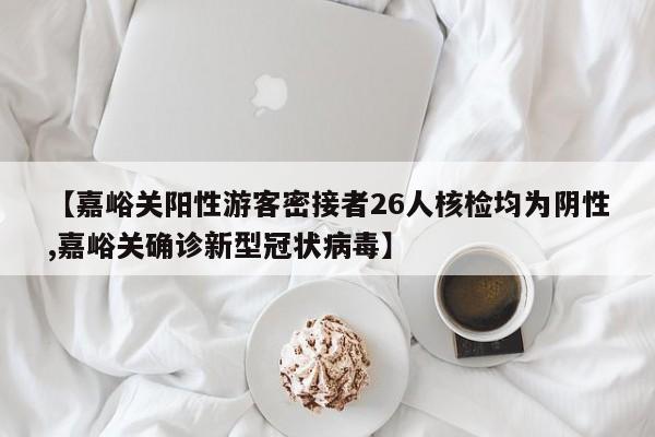 【嘉峪关阳性游客密接者26人核检均为阴性,嘉峪关确诊新型冠状病毒】