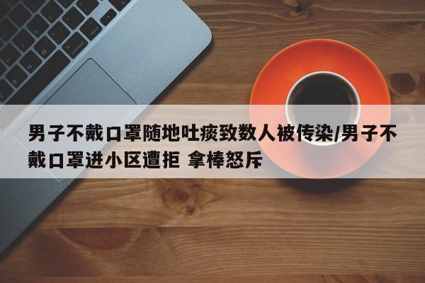 男子不戴口罩随地吐痰致数人被传染/男子不戴口罩进小区遭拒 拿棒怒斥