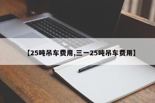 【25吨吊车费用,三一25吨吊车费用】