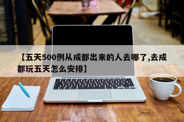 【五天500例从成都出来的人去哪了,去成都玩五天怎么安排】