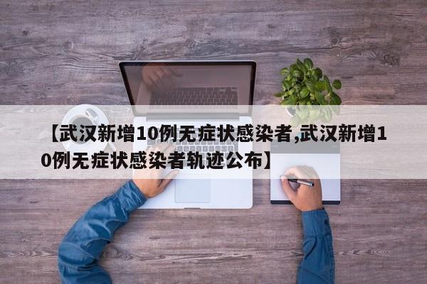 【武汉新增10例无症状感染者,武汉新增10例无症状感染者轨迹公布】