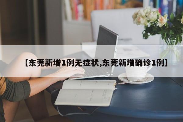 【东莞新增1例无症状,东莞新增确诊1例】