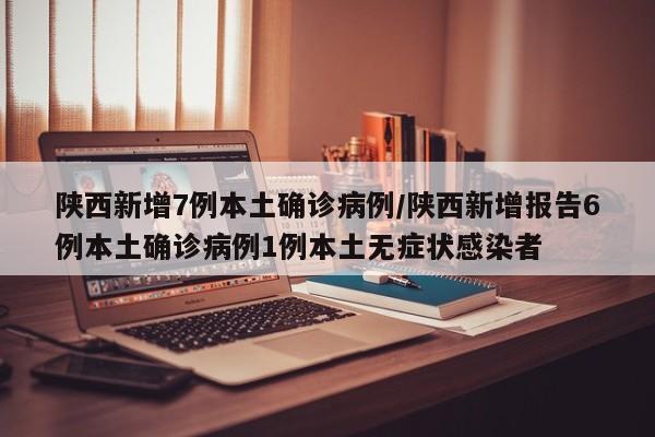 陕西新增7例本土确诊病例/陕西新增报告6例本土确诊病例1例本土无症状感染者