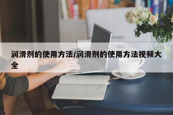 润滑剂的使用方法/润滑剂的使用方法视频大全