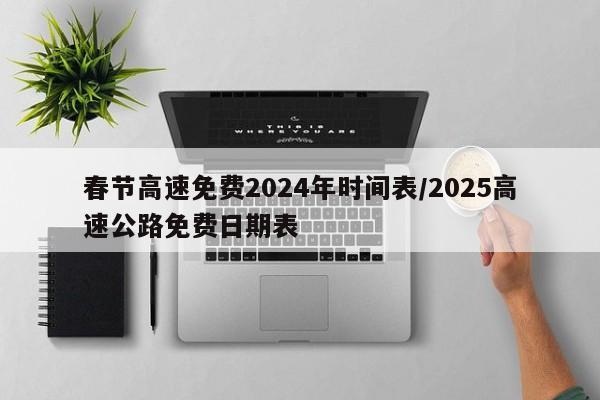 春节高速免费2024年时间表/2025高速公路免费日期表
