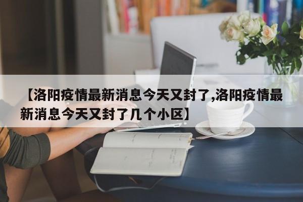 【洛阳疫情最新消息今天又封了,洛阳疫情最新消息今天又封了几个小区】