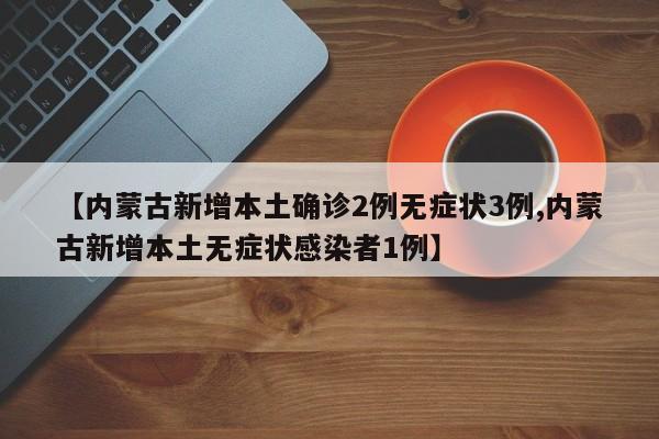 【内蒙古新增本土确诊2例无症状3例,内蒙古新增本土无症状感染者1例】