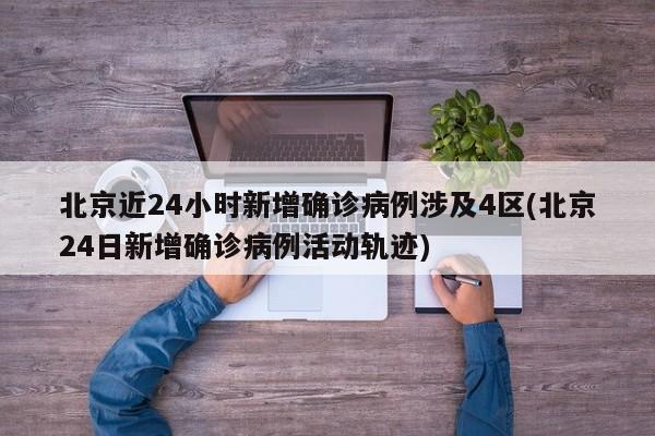 北京近24小时新增确诊病例涉及4区(北京24日新增确诊病例活动轨迹)