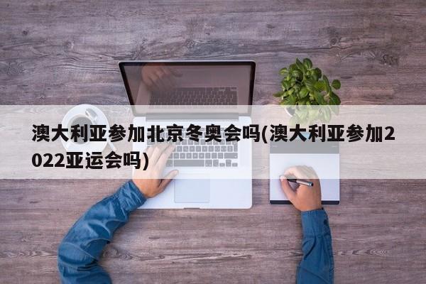 澳大利亚参加北京冬奥会吗(澳大利亚参加2022亚运会吗)