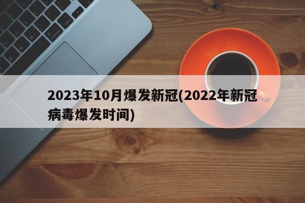 2023年10月爆发新冠(2022年新冠病毒爆发时间)