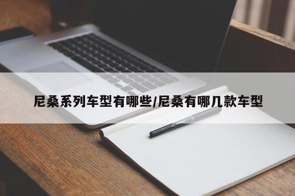 尼桑系列车型有哪些/尼桑有哪几款车型