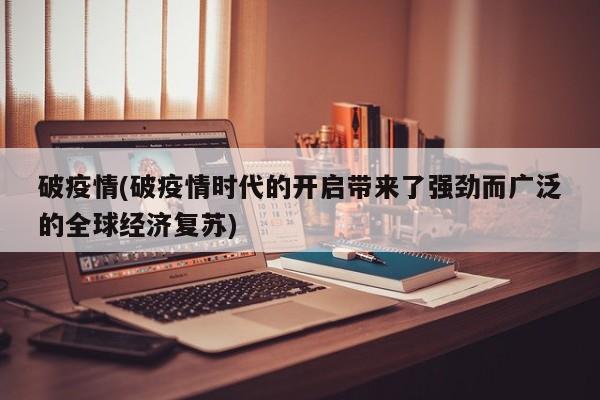 破疫情(破疫情时代的开启带来了强劲而广泛的全球经济复苏)