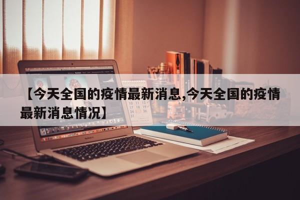 【今天全国的疫情最新消息,今天全国的疫情最新消息情况】