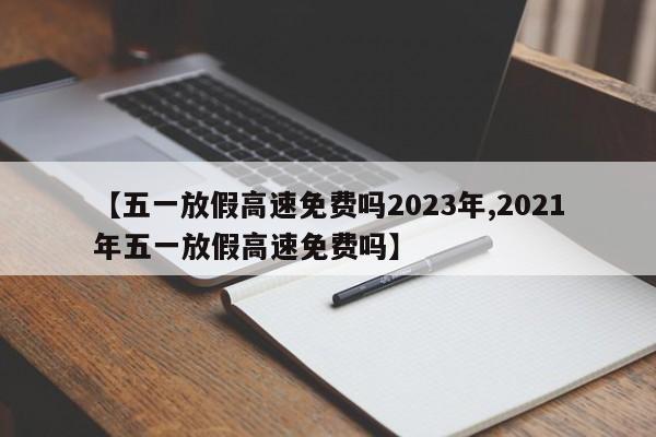 【五一放假高速免费吗2023年,2021年五一放假高速免费吗】