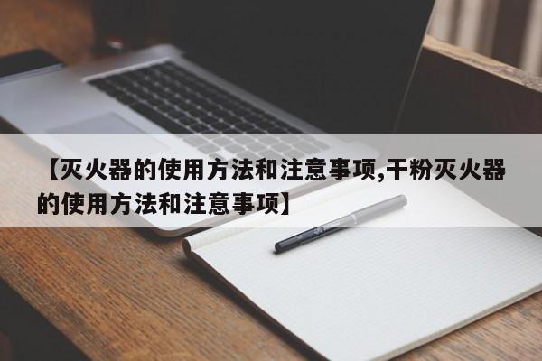 【灭火器的使用方法和注意事项,干粉灭火器的使用方法和注意事项】