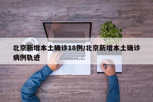 北京新增本土确诊18例/北京新增本土确诊病例轨迹