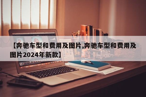 【奔驰车型和费用及图片,奔驰车型和费用及图片2024年新款】