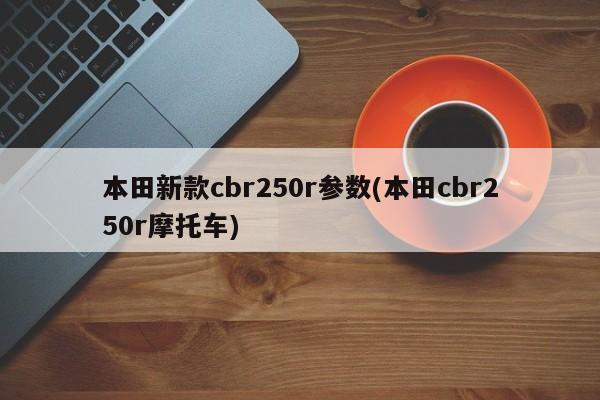 本田新款cbr250r参数(本田cbr250r摩托车)