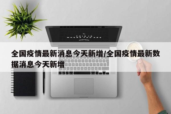 全国疫情最新消息今天新增/全国疫情最新数据消息今天新增