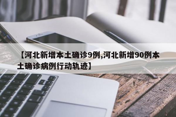 【河北新增本土确诊9例,河北新增90例本土确诊病例行动轨迹】