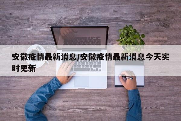 安徽疫情最新消息/安徽疫情最新消息今天实时更新