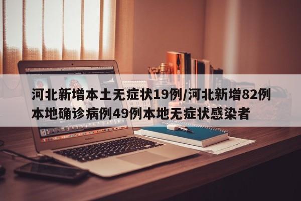 河北新增本土无症状19例/河北新增82例本地确诊病例49例本地无症状感染者
