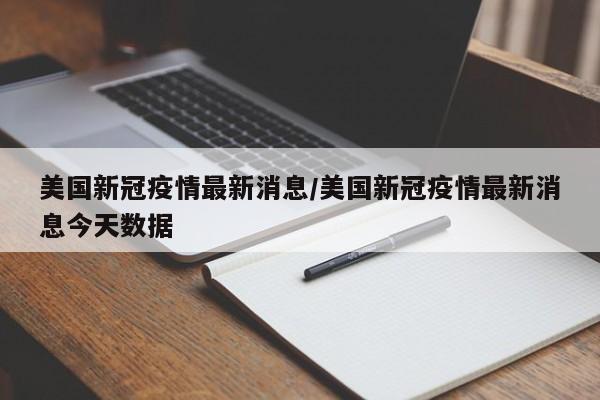 美国新冠疫情最新消息/美国新冠疫情最新消息今天数据