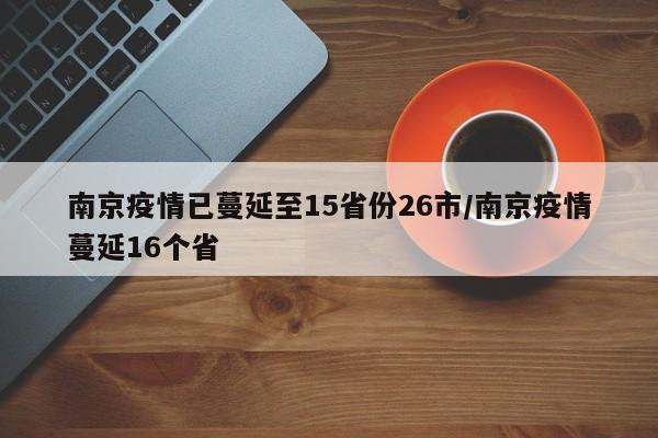 南京疫情已蔓延至15省份26市/南京疫情蔓延16个省